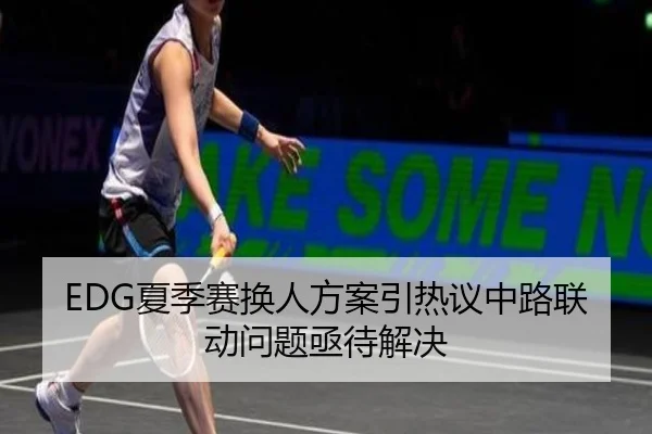 EDG夏季赛换人方案引热议中路联动问题亟待解决