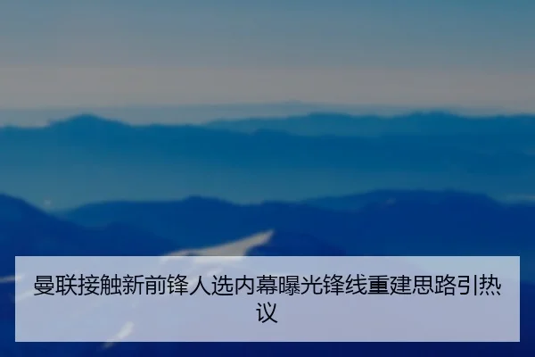曼联接触新前锋人选内幕曝光锋线重建思路引热议